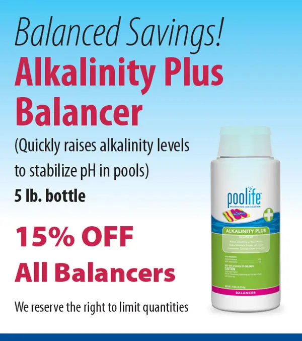 Balanced Savings! Alkalinity Plus Balancer (Quickly raises alkalinity levels to stabilize pH in pools) 5 lb. bottle 15% Off All Balancers We reserve the right to limit quantities