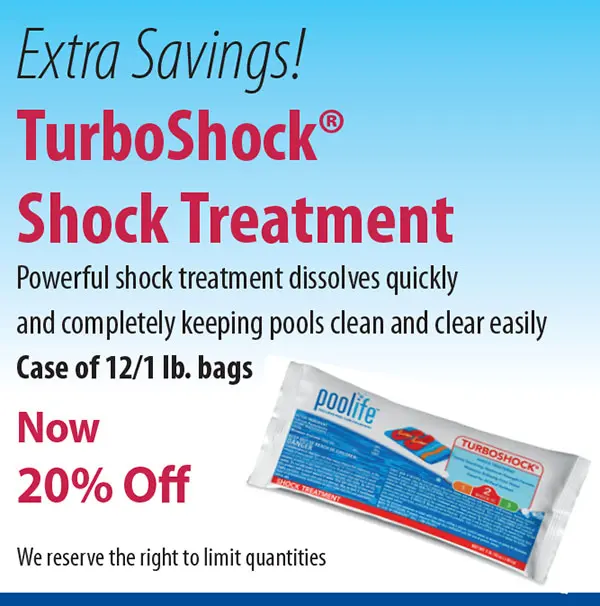 Extra Savings! TurboShock® Shock Treatment Powerful shock treatment dissolves quickly and completely keeping pools clean and clear easily Case of 12/1 lb. bags Now 20% Off We reserve the right to limit quantities